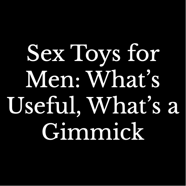 Sex Toys for Men: What's Useful, What's a Gimmick