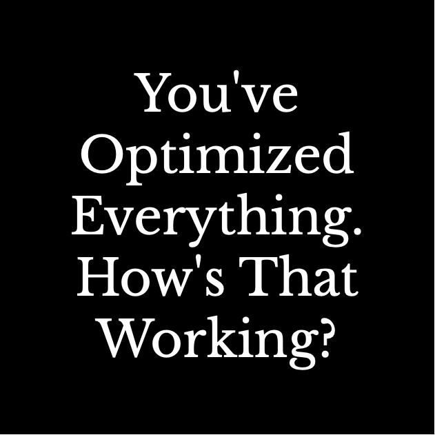 You've Optimized Everything. How's That Working?